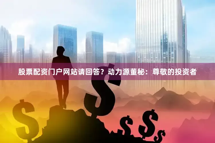 股票配资门户网站请回答？动力源董秘：尊敬的投资者