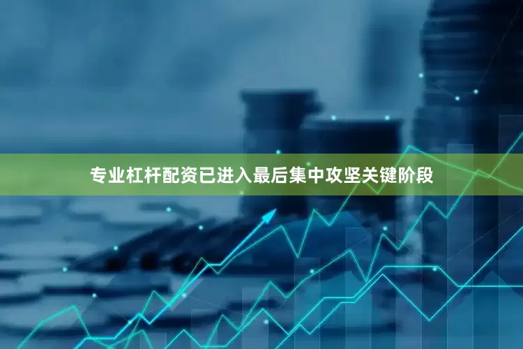 专业杠杆配资已进入最后集中攻坚关键阶段