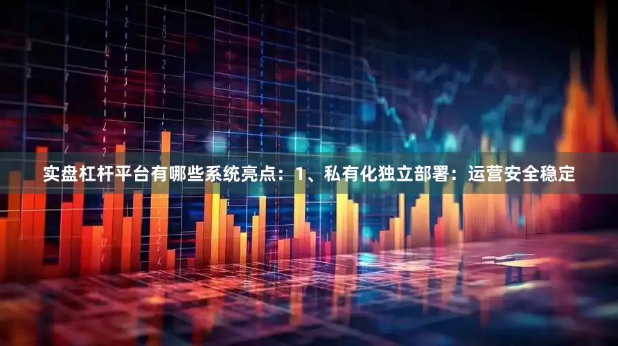 实盘杠杆平台有哪些系统亮点：1、私有化独立部署：运营安全稳定