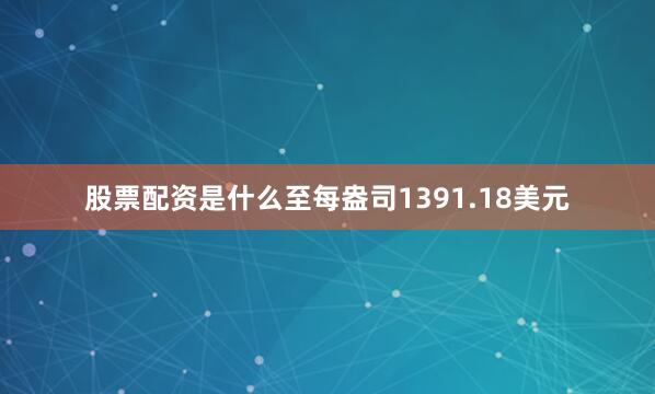 股票配资是什么至每盎司1391.18美元