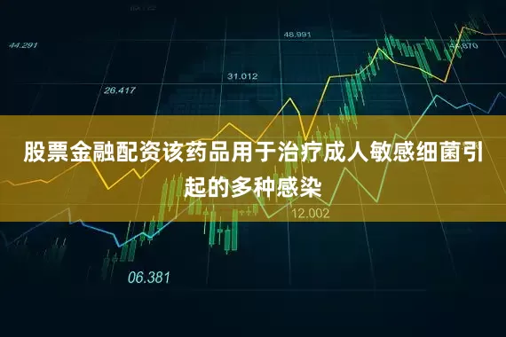 股票金融配资该药品用于治疗成人敏感细菌引起的多种感染