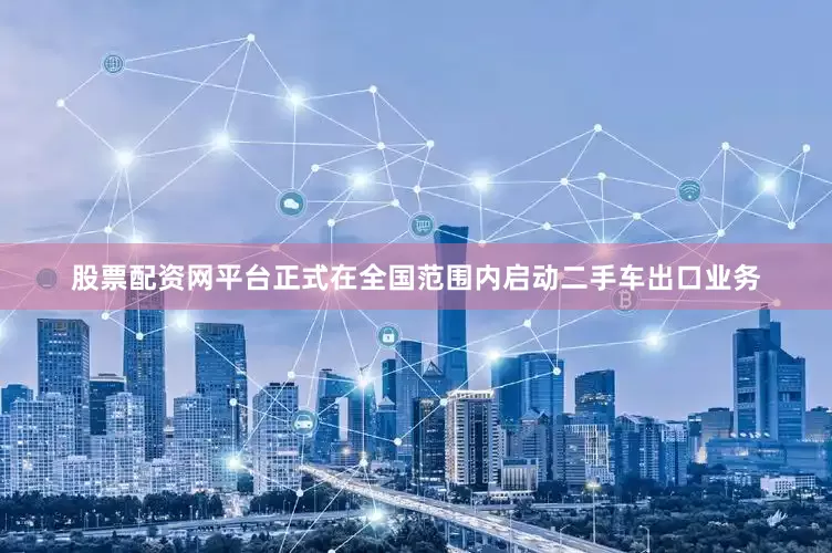 股票配资网平台正式在全国范围内启动二手车出口业务