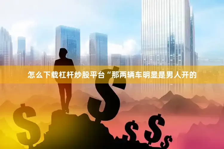 怎么下载杠杆炒股平台“那两辆车明显是男人开的
