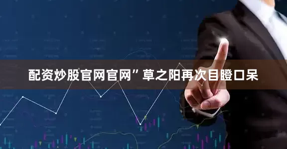 配资炒股官网官网”草之阳再次目瞪口呆