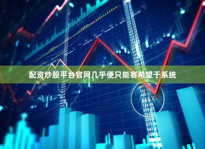 配资炒股平台官网几乎便只能寄希望于系统