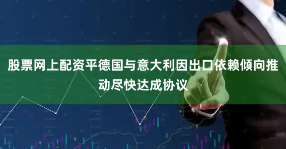 股票网上配资平德国与意大利因出口依赖倾向推动尽快达成协议