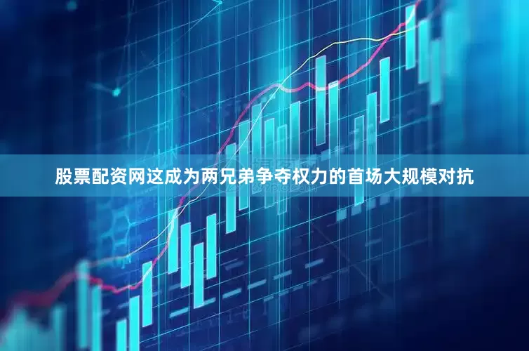股票配资网这成为两兄弟争夺权力的首场大规模对抗