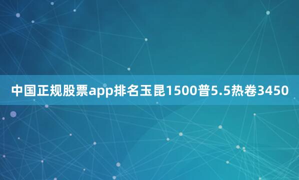 中国正规股票app排名玉昆1500普5.5热卷3450