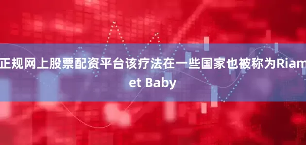 正规网上股票配资平台该疗法在一些国家也被称为Riamet Baby