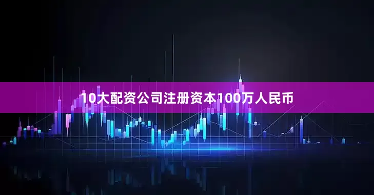 10大配资公司注册资本100万人民币