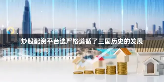 炒股配资平台选严格遵循了三国历史的发展