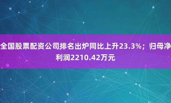 全国股票配资公司排名出炉同比上升23.3%;归母净利润2210.42万元