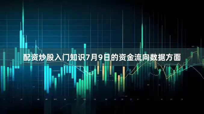 配资炒股入门知识7月9日的资金流向数据方面