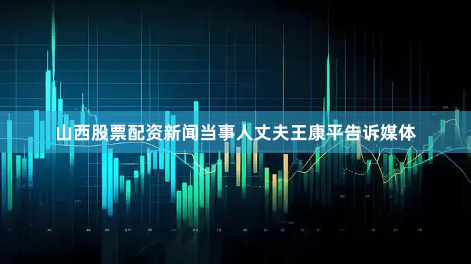 山西股票配资新闻当事人丈夫王康平告诉媒体