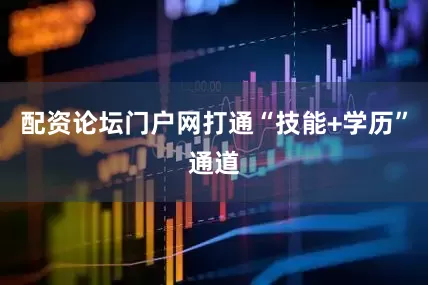 配资论坛门户网打通“技能+学历”通道