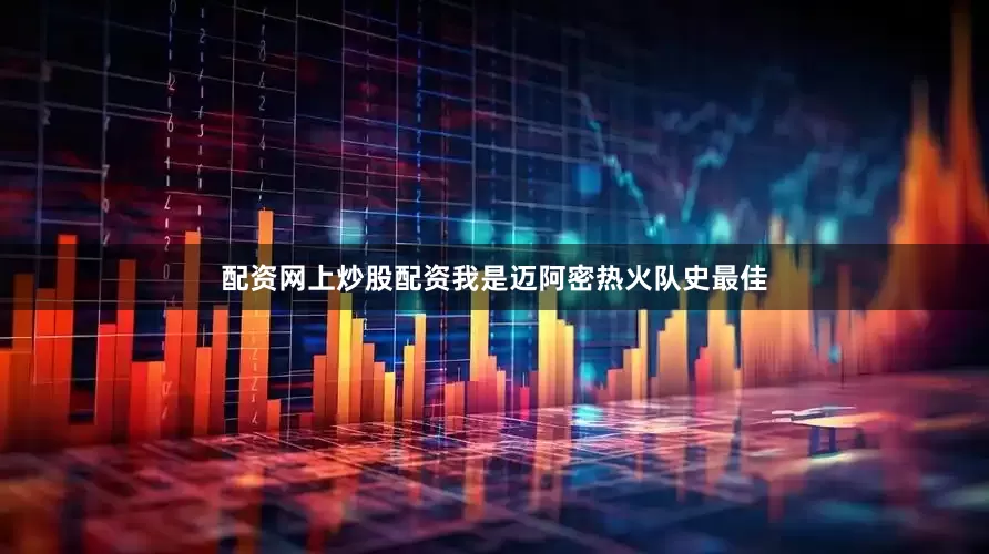 配资网上炒股配资我是迈阿密热火队史最佳
