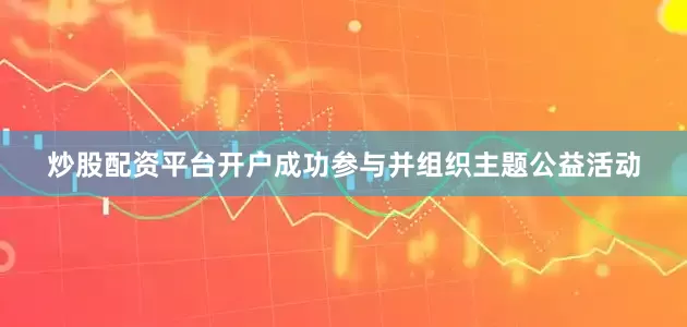 炒股配资平台开户成功参与并组织主题公益活动