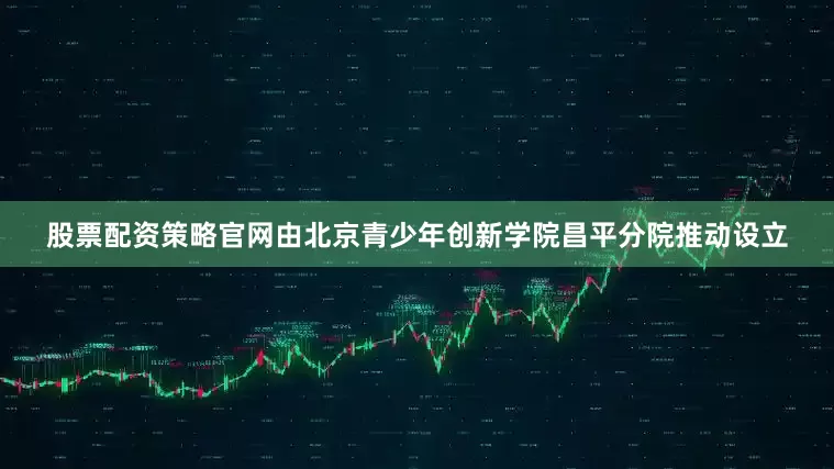 股票配资策略官网由北京青少年创新学院昌平分院推动设立