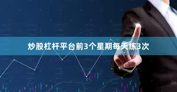 炒股杠杆平台前3个星期每天练3次