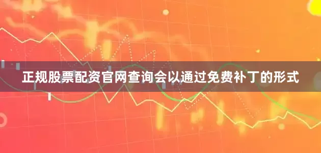 正规股票配资官网查询会以通过免费补丁的形式
