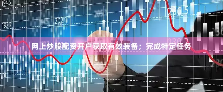网上炒股配资开户获取有效装备；完成特定任务