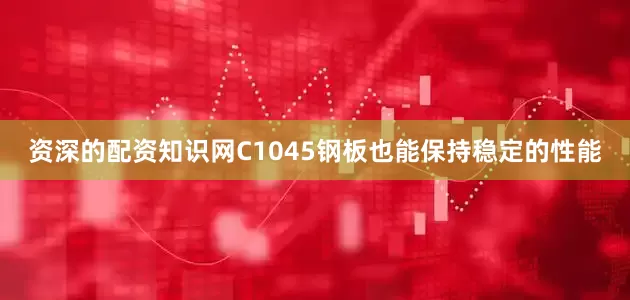 资深的配资知识网C1045钢板也能保持稳定的性能