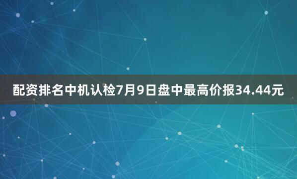 配资排名中机认检7月9日盘中最高价报34.44元