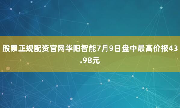 股票正规配资官网华阳智能7月9日盘中最高价报43.98元