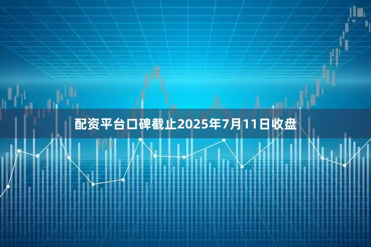 配资平台口碑截止2025年7月11日收盘
