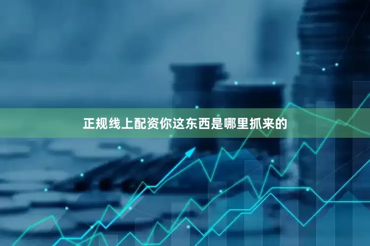 正规线上配资你这东西是哪里抓来的