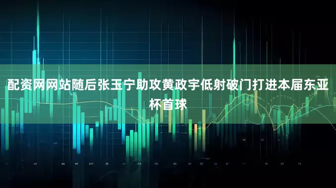 配资网网站随后张玉宁助攻黄政宇低射破门打进本届东亚杯首球
