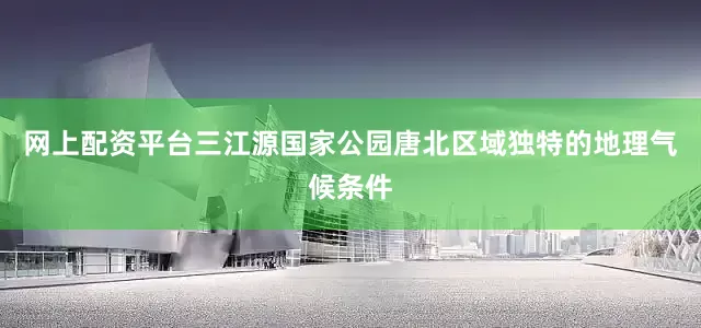 网上配资平台三江源国家公园唐北区域独特的地理气候条件