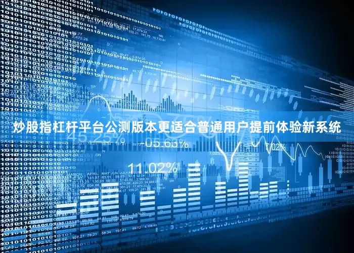 炒股指杠杆平台公测版本更适合普通用户提前体验新系统