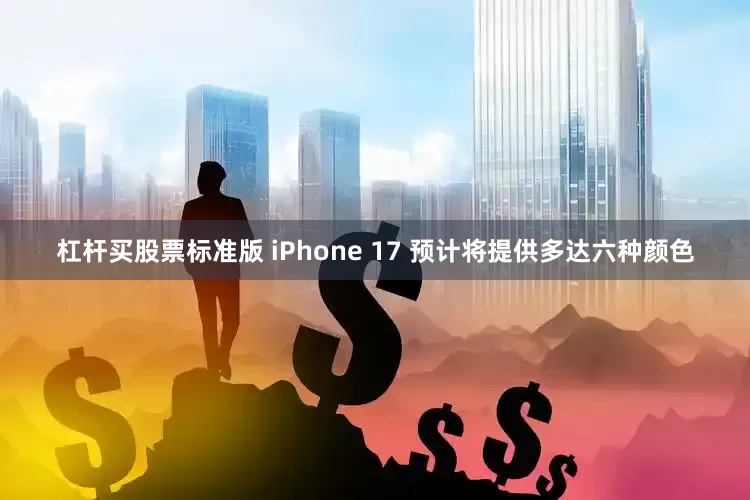 杠杆买股票标准版 iPhone 17 预计将提供多达六种颜色
