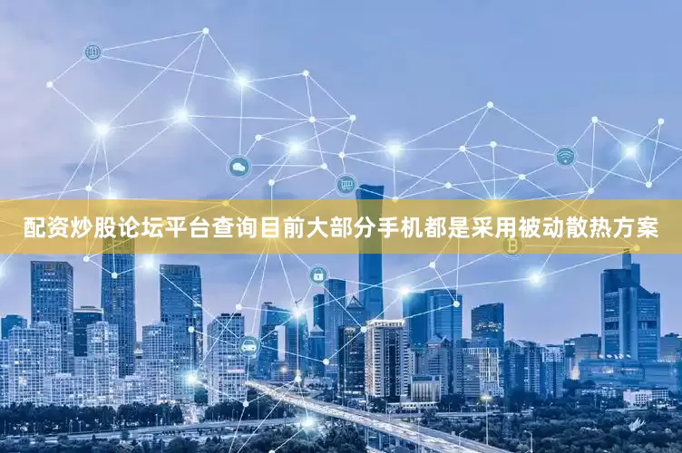 配资炒股论坛平台查询目前大部分手机都是采用被动散热方案