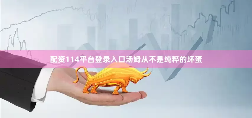 配资114平台登录入口汤姆从不是纯粹的坏蛋