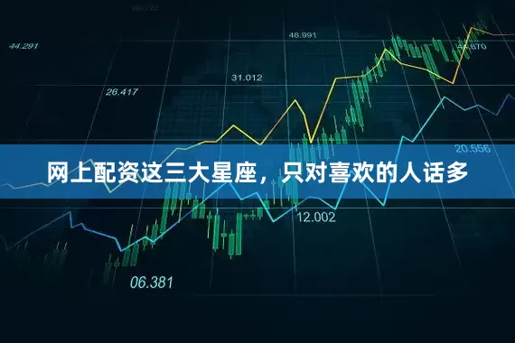 网上配资这三大星座，只对喜欢的人话多