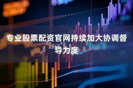 专业股票配资官网持续加大协调督导力度