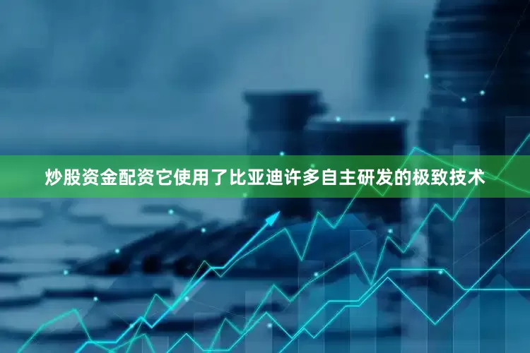 炒股资金配资它使用了比亚迪许多自主研发的极致技术