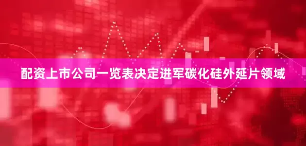 配资上市公司一览表决定进军碳化硅外延片领域