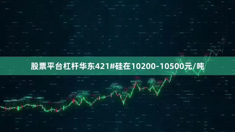 股票平台杠杆华东421#硅在10200-10500元/吨