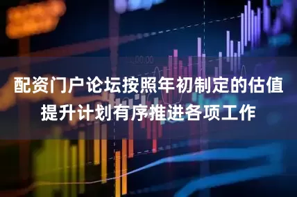 配资门户论坛按照年初制定的估值提升计划有序推进各项工作