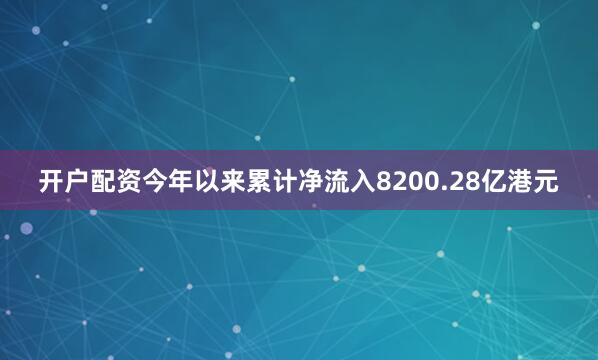 开户配资今年以来累计净流入8200.28亿港元