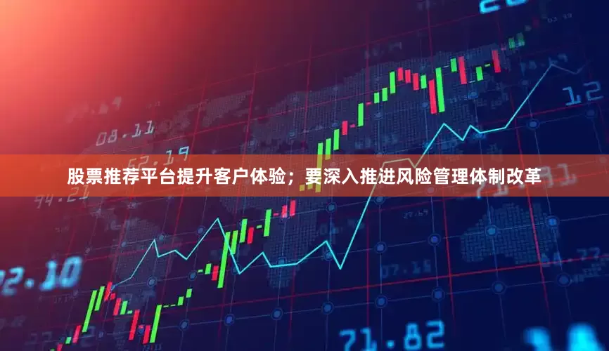 股票推荐平台提升客户体验；要深入推进风险管理体制改革