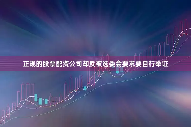 正规的股票配资公司却反被选委会要求要自行举证