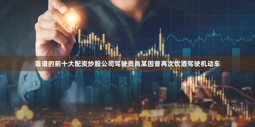 靠谱的前十大配资炒股公司驾驶员肖某因曾再次饮酒驾驶机动车