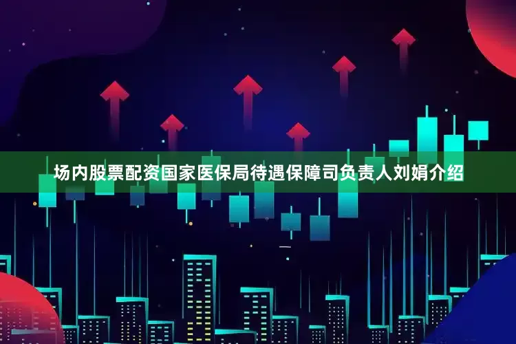 场内股票配资国家医保局待遇保障司负责人刘娟介绍