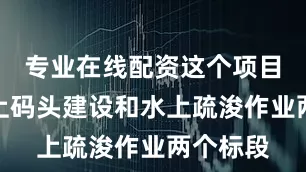 专业在线配资这个项目分为陆上码头建设和水上疏浚作业两个标段