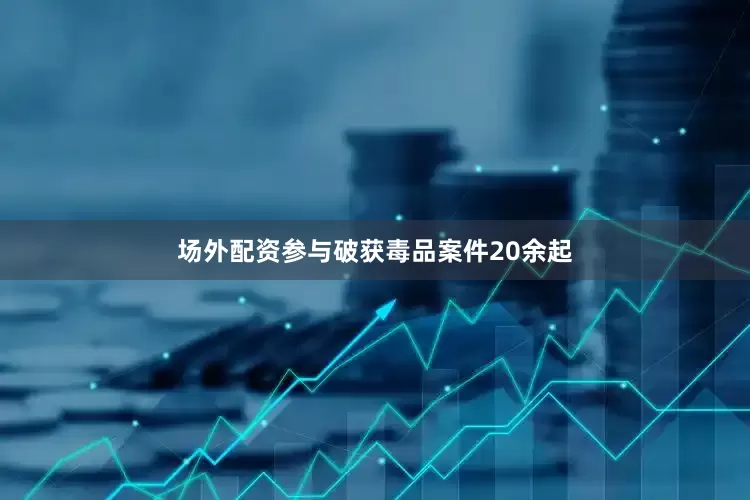 场外配资参与破获毒品案件20余起