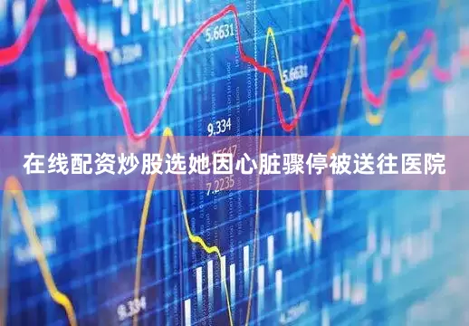 在线配资炒股选她因心脏骤停被送往医院